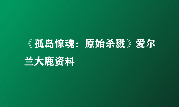 《孤岛惊魂：原始杀戮》爱尔兰大鹿资料