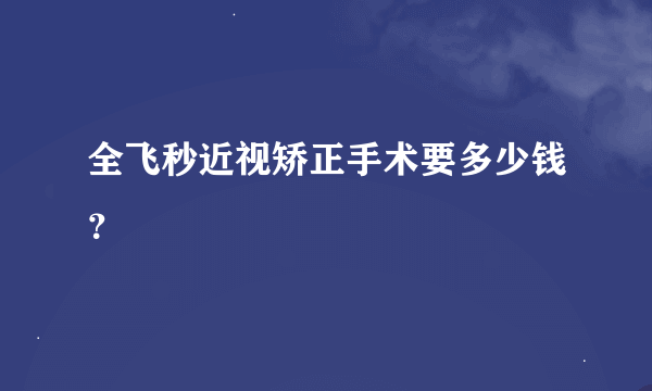 全飞秒近视矫正手术要多少钱？