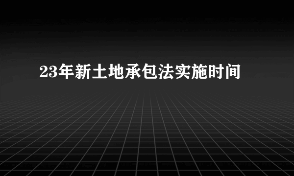 23年新土地承包法实施时间