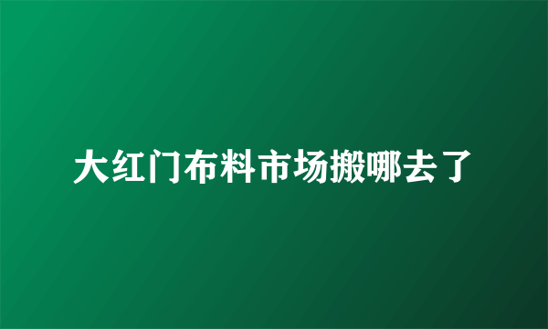 大红门布料市场搬哪去了