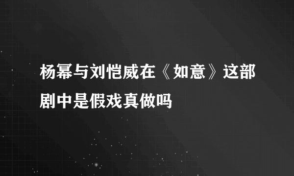 杨幂与刘恺威在《如意》这部剧中是假戏真做吗