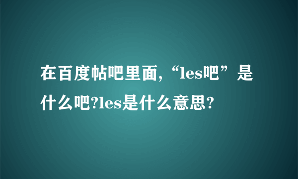 在百度帖吧里面,“les吧”是什么吧?les是什么意思?