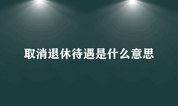 取消退休待遇是什么意思