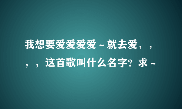 我想要爱爱爱爱～就去爱，，，，这首歌叫什么名字？求～