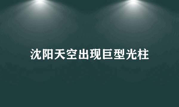 沈阳天空出现巨型光柱