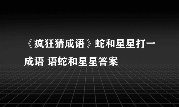 《疯狂猜成语》蛇和星星打一成语 语蛇和星星答案