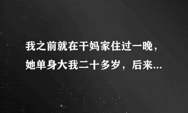 我之前就在干妈家住过一晚，她单身大我二十多岁，后来就不让我留宿了，她说上回留宿我她就被邻居闲话呢？