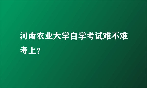 河南农业大学自学考试难不难考上？