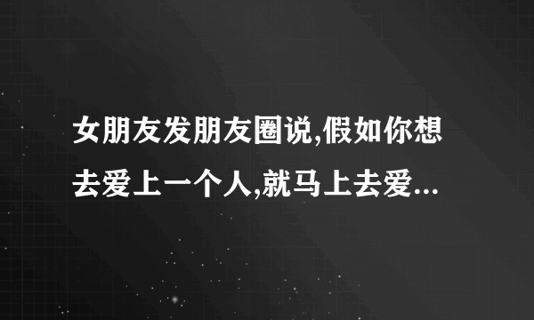 女朋友发朋友圈说,假如你想去爱上一个人,就马上去爱,什么意思？