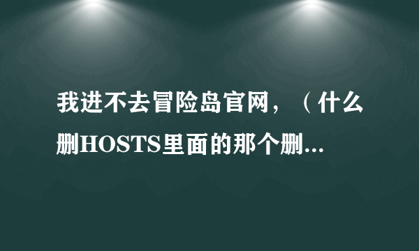 我进不去冒险岛官网，（什么删HOSTS里面的那个删除了也进不去官网，），还有冒险岛游戏也进不去