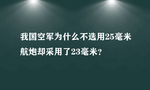 我国空军为什么不选用25毫米航炮却采用了23毫米？