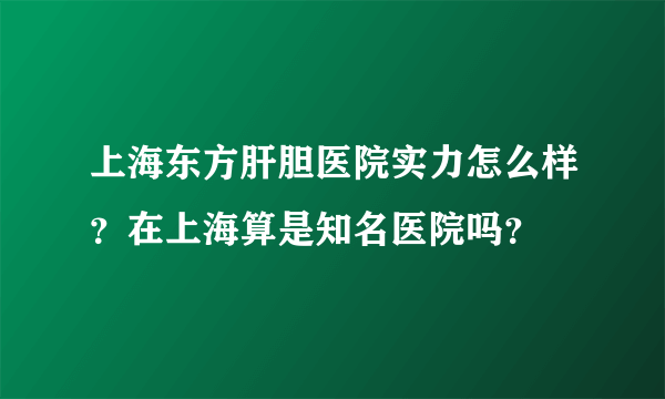 上海东方肝胆医院实力怎么样？在上海算是知名医院吗？