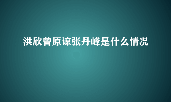 洪欣曾原谅张丹峰是什么情况