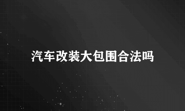 汽车改装大包围合法吗