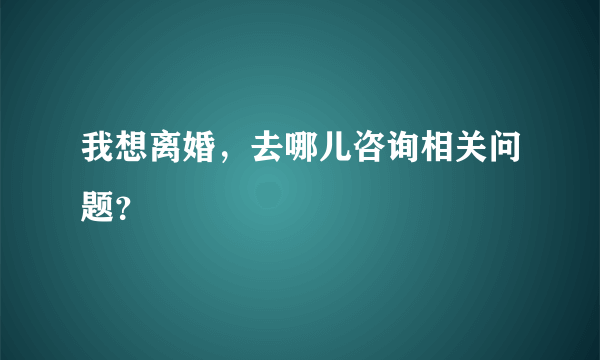 我想离婚，去哪儿咨询相关问题？