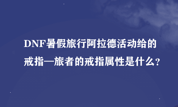 DNF暑假旅行阿拉德活动给的戒指—旅者的戒指属性是什么？