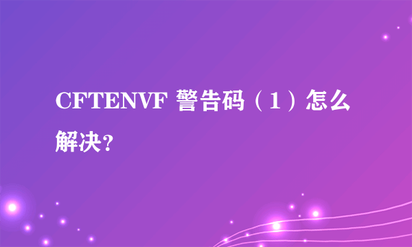 CFTENVF 警告码（1）怎么解决？