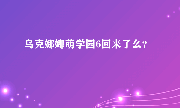 乌克娜娜萌学园6回来了么？