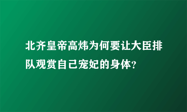 北齐皇帝高炜为何要让大臣排队观赏自己宠妃的身体？