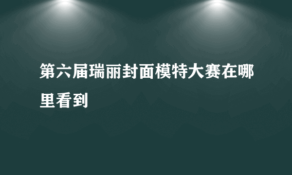 第六届瑞丽封面模特大赛在哪里看到