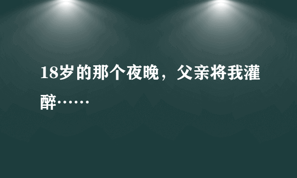 18岁的那个夜晚，父亲将我灌醉……