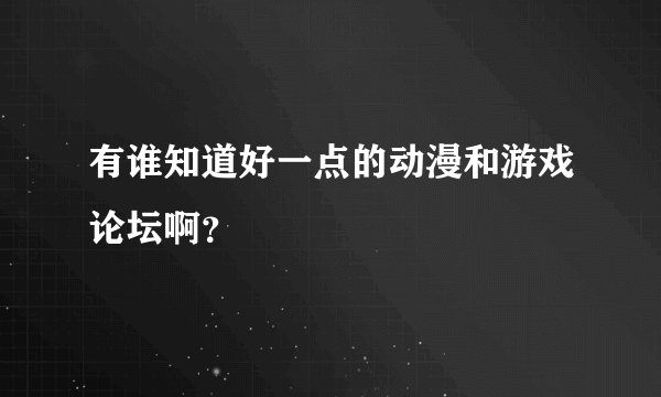 有谁知道好一点的动漫和游戏论坛啊？