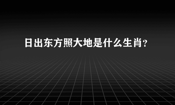 日出东方照大地是什么生肖？