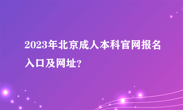 2023年北京成人本科官网报名入口及网址？