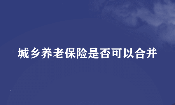 城乡养老保险是否可以合并