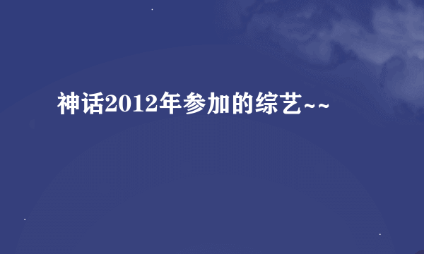 神话2012年参加的综艺~~