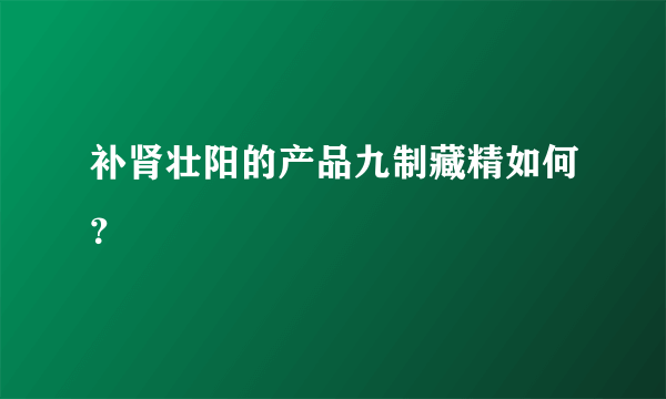 补肾壮阳的产品九制藏精如何？