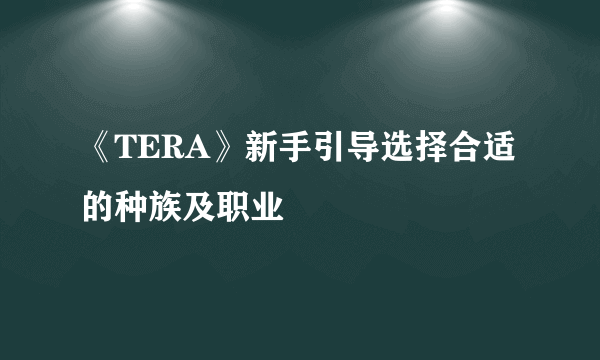 《TERA》新手引导选择合适的种族及职业