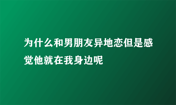 为什么和男朋友异地恋但是感觉他就在我身边呢