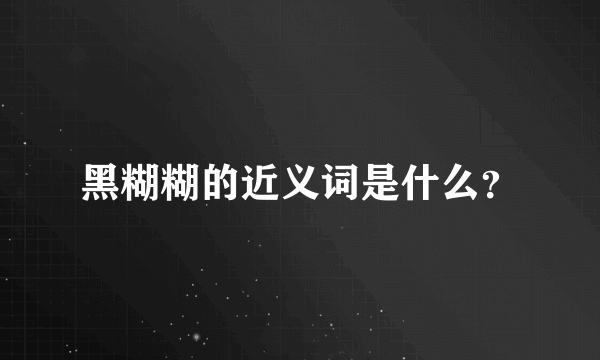 黑糊糊的近义词是什么？