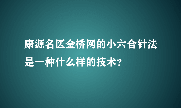 康源名医金桥网的小六合针法是一种什么样的技术？