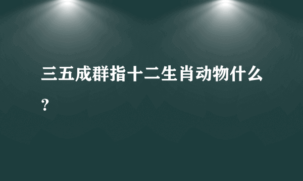 三五成群指十二生肖动物什么？