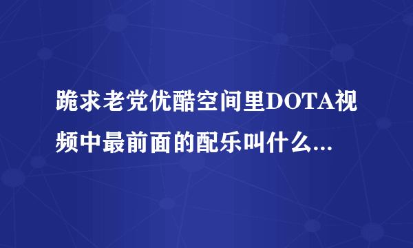 跪求老党优酷空间里DOTA视频中最前面的配乐叫什么？就是视频出现很多DOTA人物的T-SHIRT时的音乐叫什么？