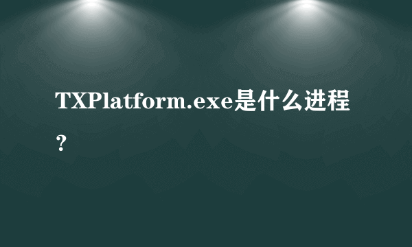 TXPlatform.exe是什么进程？