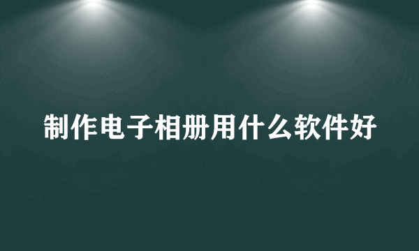 制作电子相册用什么软件好