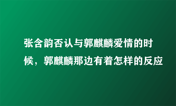 张含韵否认与郭麒麟爱情的时候，郭麒麟那边有着怎样的反应