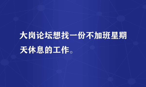 大岗论坛想找一份不加班星期天休息的工作。