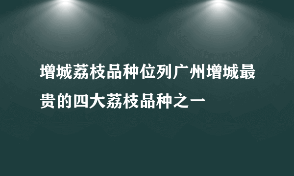 增城荔枝品种位列广州增城最贵的四大荔枝品种之一