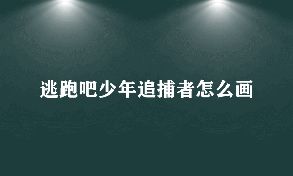 逃跑吧少年追捕者怎么画