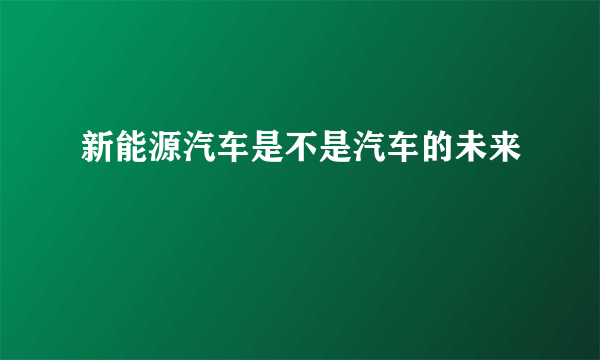 新能源汽车是不是汽车的未来