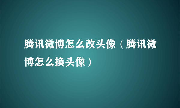 腾讯微博怎么改头像（腾讯微博怎么换头像）