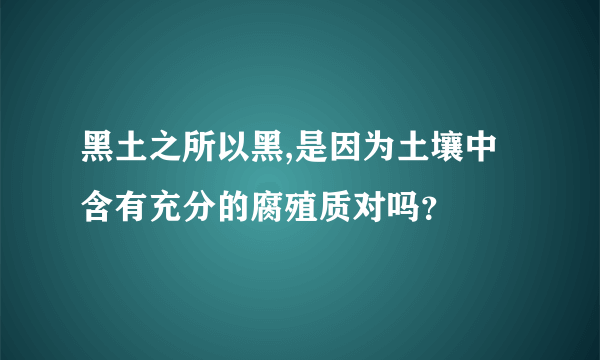 黑土之所以黑,是因为土壤中含有充分的腐殖质对吗？