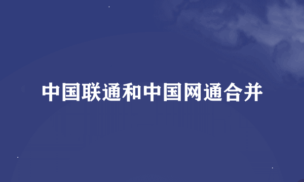 中国联通和中国网通合并