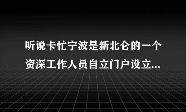 听说卡忙宁波是新北仑的一个资深工作人员自立门户设立的另一个宁波北仑地区门户，也有人说是新北仑旗下的