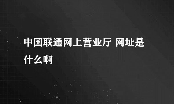 中国联通网上营业厅 网址是什么啊