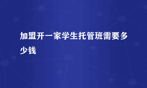 加盟开一家学生托管班需要多少钱